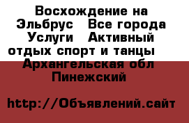 Восхождение на Эльбрус - Все города Услуги » Активный отдых,спорт и танцы   . Архангельская обл.,Пинежский 